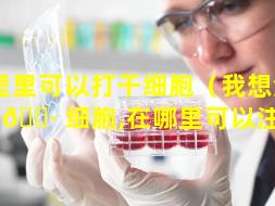 哪里里可以打干细胞（我想注射干 🌷 细胞,在哪里可以注射）